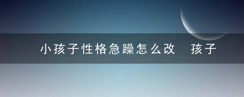 小孩子性格急躁怎么改 孩子性子急躁如何改善